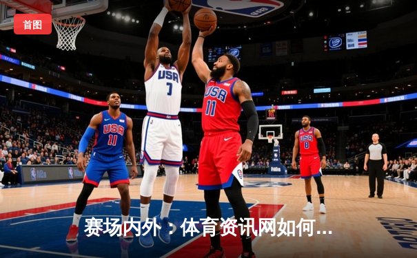 赛场内外：体育资讯网如何重塑全球体育迷的观赛与参与体验