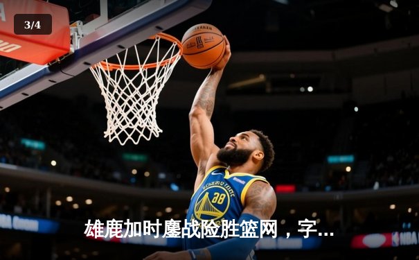 雄鹿加时鏖战险胜篮网，字母哥44分主宰关键时刻 - 3