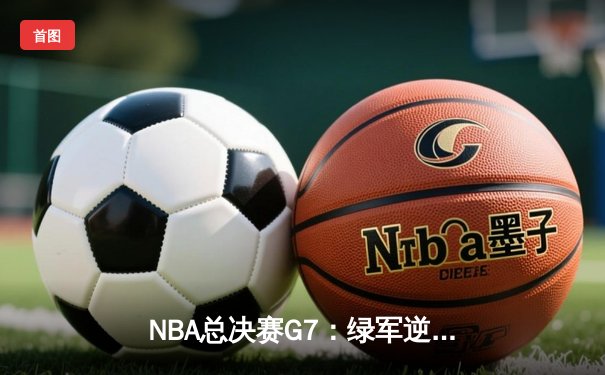 NBA总决赛G7：绿军逆转夺冠，塔图姆荣膺FMVP