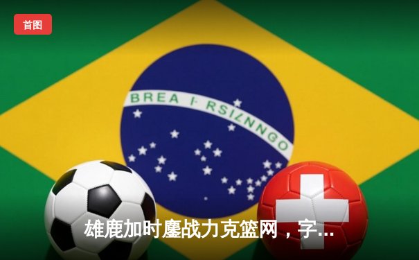 雄鹿加时鏖战力克篮网，字母哥44分主宰关键时刻