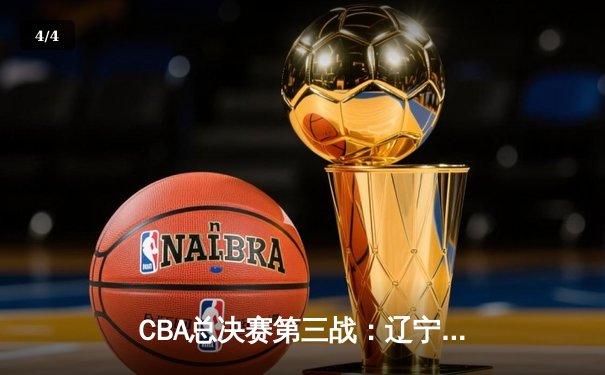 CBA总决赛第三战：辽宁队加时险胜浙江队，大比分2-1领先 - 4
