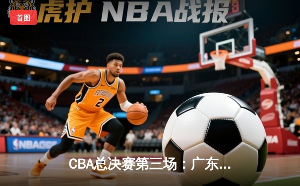 CBA总决赛第三场：广东宏远险胜辽宁本钢 总比分2-1领先