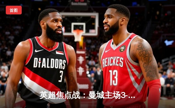 英超焦点战：曼城主场3-1逆转曼联，哈兰德双响领跑射手榜