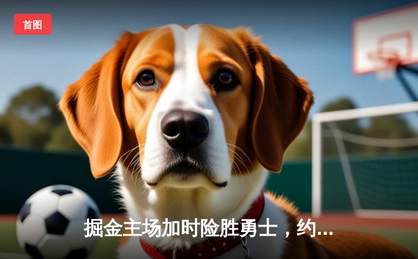 掘金主场加时险胜勇士，约基奇35+17+12再创历史纪录