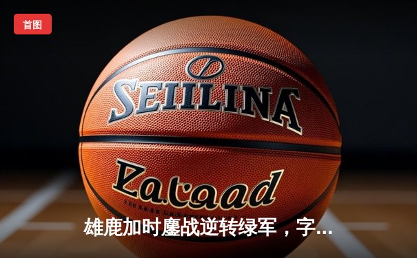 雄鹿加时鏖战逆转绿军，字母哥44+14+7主宰北岸花园