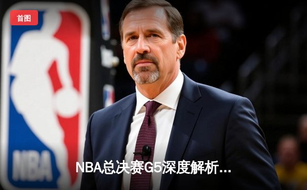 NBA总决赛G5深度解析：约基奇30+三双率队夺赛点，热火末节崩盘显体能危机